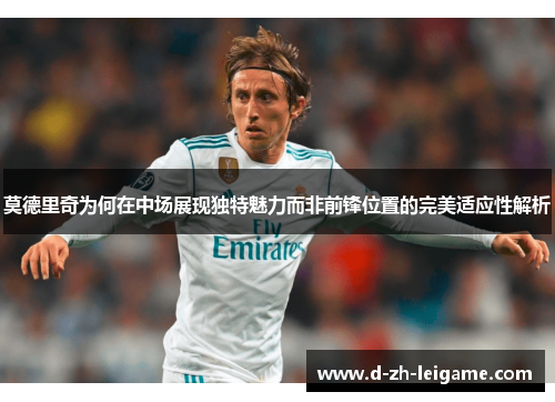 莫德里奇为何在中场展现独特魅力而非前锋位置的完美适应性解析