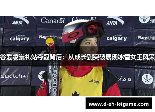 谷爱凌崇礼站夺冠背后：从成长到突破展现冰雪女王风采