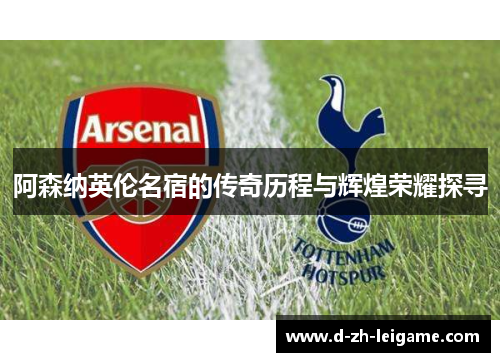 阿森纳英伦名宿的传奇历程与辉煌荣耀探寻