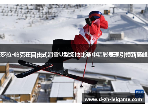 莎拉·帕克在自由式滑雪U型场地比赛中精彩表现引领新高峰