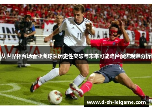 从世界杯赛场看亚洲球队历史性突破与未来可能路径演进观察分析