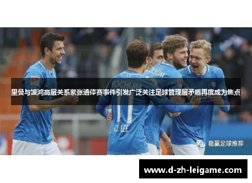 里曼与波鸿高层关系紧张遭停赛事件引发广泛关注足球管理层矛盾再度成为焦点