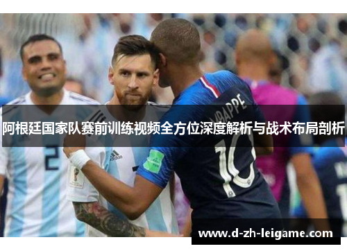 阿根廷国家队赛前训练视频全方位深度解析与战术布局剖析