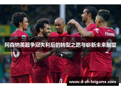 阿森纳英超争冠失利后的转型之路与崭新未来展望