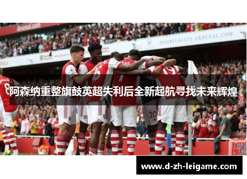 阿森纳重整旗鼓英超失利后全新起航寻找未来辉煌