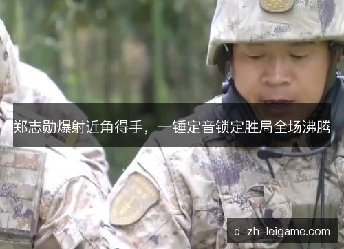 郑志勋爆射近角得手，一锤定音锁定胜局全场沸腾